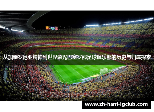 从加泰罗尼亚精神到世界荣光巴塞罗那足球俱乐部的历史与归属探索 从加泰罗尼亚精神到世界荣光巴塞罗那足球俱乐部的历史与归属探索