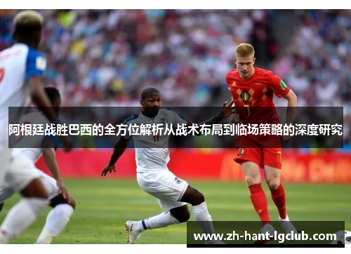 阿根廷战胜巴西的全方位解析从战术布局到临场策略的深度研究