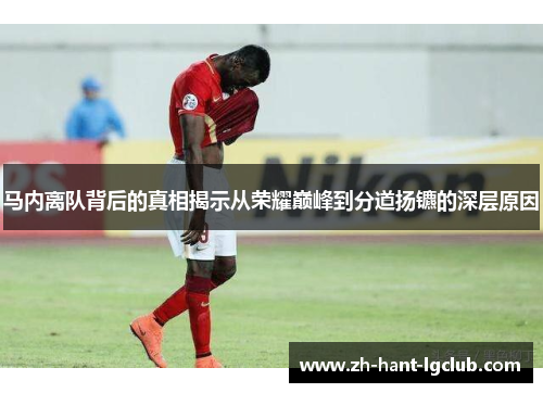 马内离队背后的真相揭示从荣耀巅峰到分道扬镳的深层原因 马内离队背后的真相揭示从荣耀巅峰到分道扬镳的深层原因