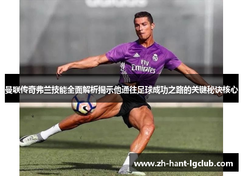 曼联传奇弗兰技能全面解析揭示他通往足球成功之路的关键秘诀核心