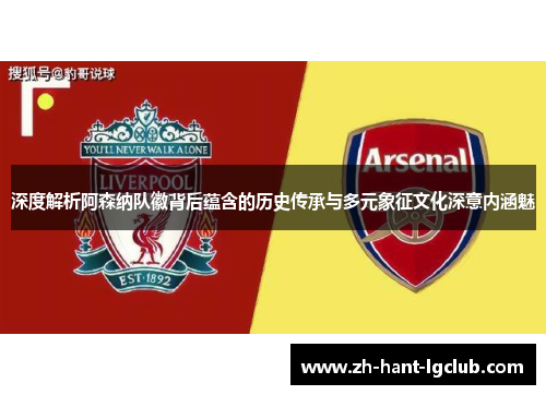 深度解析阿森纳队徽背后蕴含的历史传承与多元象征文化深意内涵魅