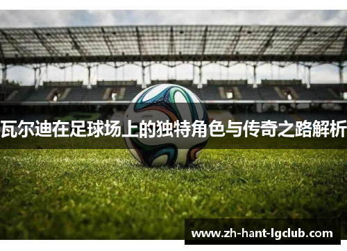 瓦尔迪在足球场上的独特角色与传奇之路解析