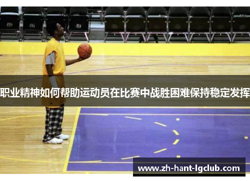 职业精神如何帮助运动员在比赛中战胜困难保持稳定发挥