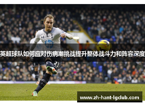 英超球队如何应对伤病潮挑战提升整体战斗力和阵容深度 英超球队如何应对伤病潮挑战提升整体战斗力和阵容深度