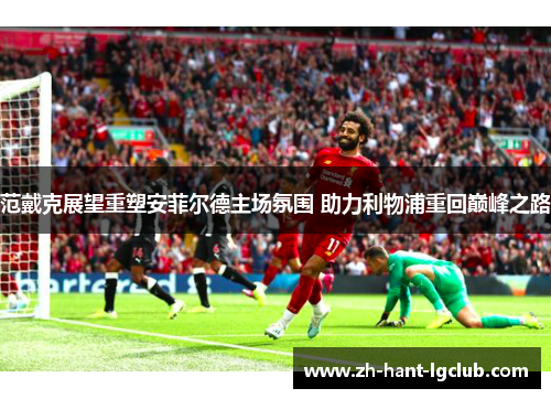 范戴克展望重塑安菲尔德主场氛围 助力利物浦重回巅峰之路 范戴克展望重塑安菲尔德主场氛围 助力利物浦重回巅峰之路