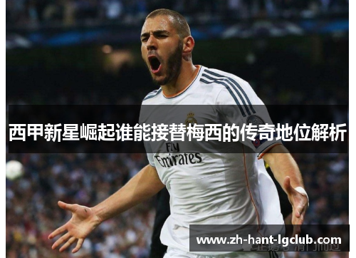 西甲新星崛起谁能接替梅西的传奇地位解析