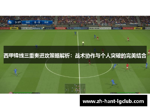 西甲锋线三重奏进攻策略解析：战术协作与个人突破的完美结合