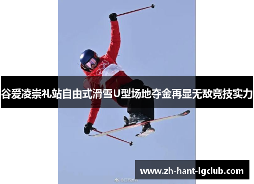 谷爱凌崇礼站自由式滑雪U型场地夺金再显无敌竞技实力