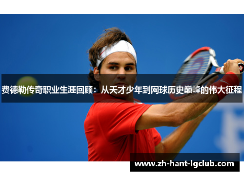 费德勒传奇职业生涯回顾：从天才少年到网球历史巅峰的伟大征程