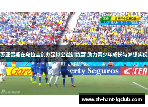 苏亚雷斯在乌拉圭创办足球公益训练营 助力青少年成长与梦想实现