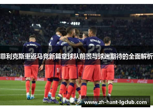 菲利克斯重返马竞新篇章球队前景与球迷期待的全面解析