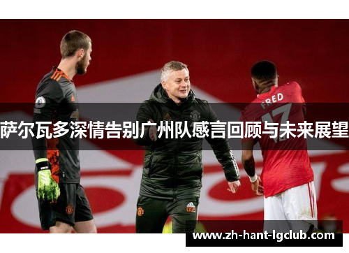 萨尔瓦多深情告别广州队感言回顾与未来展望