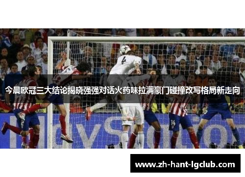 今晨欧冠三大结论揭晓强强对话火药味拉满豪门碰撞改写格局新走向 今晨欧冠三大结论揭晓强强对话火药味拉满豪门碰撞改写格局新走向