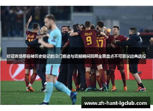 欧冠赛场那些被历史铭记的冷门奇迹与震撼瞬间回顾全面盘点不可思议经典战役