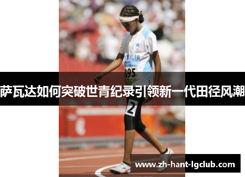 萨瓦达如何突破世青纪录引领新一代田径风潮 萨瓦达如何突破世青纪录引领新一代田径风潮
