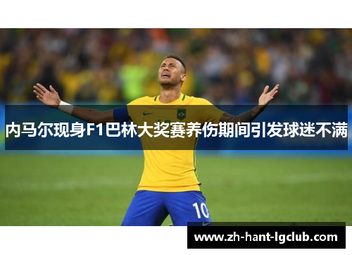 内马尔现身F1巴林大奖赛养伤期间引发球迷不满