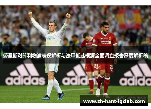 努涅斯对阵利物浦表现解析与法甲低迷根源全面调查报告深度解析稿 努涅斯对阵利物浦表现解析与法甲低迷根源全面调查报告深度解析稿