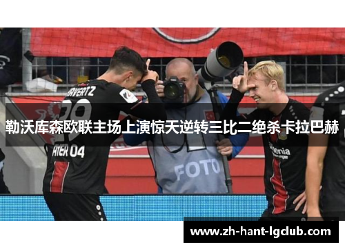 勒沃库森欧联主场上演惊天逆转三比二绝杀卡拉巴赫