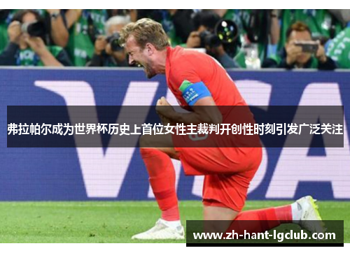 弗拉帕尔成为世界杯历史上首位女性主裁判开创性时刻引发广泛关注