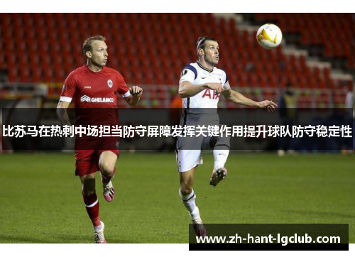 比苏马在热刺中场担当防守屏障发挥关键作用提升球队防守稳定性