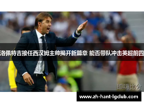 洛佩特吉接任西汉姆主帅揭开新篇章 能否带队冲击英超前四