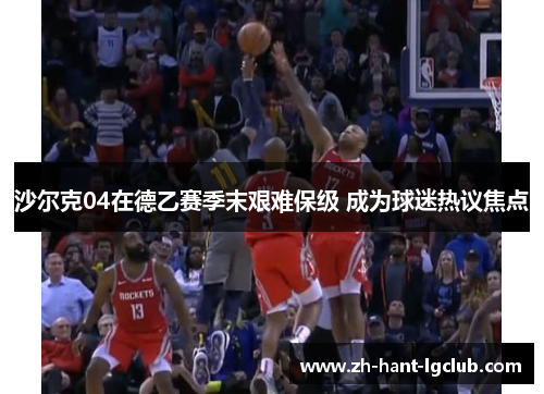 沙尔克04在德乙赛季末艰难保级 成为球迷热议焦点 沙尔克04在德乙赛季末艰难保级 成为球迷热议焦点