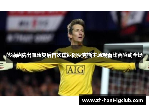 范德萨脑出血康复后首次重返阿贾克斯主场观看比赛感动全场