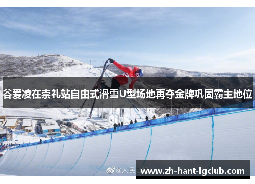 谷爱凌在崇礼站自由式滑雪U型场地再夺金牌巩固霸主地位