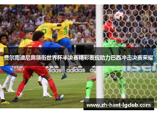 费尔南迪尼奥领衔世界杯半决赛精彩表现助力巴西冲击决赛荣耀