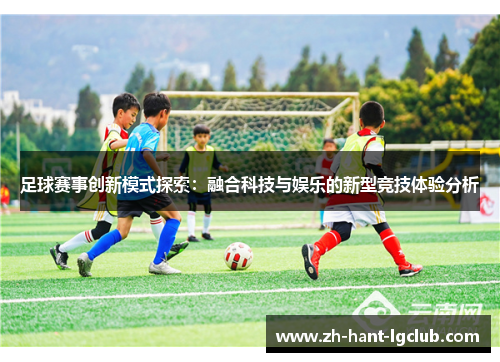 足球赛事创新模式探索：融合科技与娱乐的新型竞技体验分析