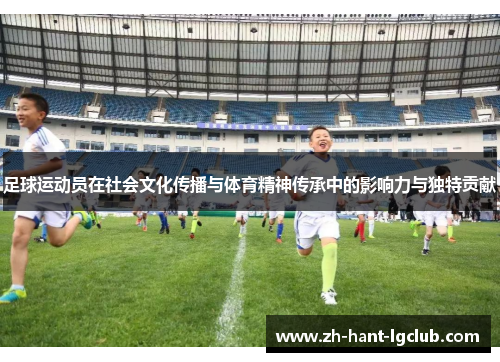 足球运动员在社会文化传播与体育精神传承中的影响力与独特贡献