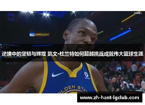 逆境中的坚韧与辉煌 凯文·杜兰特如何超越挑战成就伟大篮球生涯