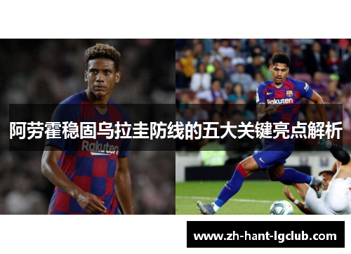 阿劳霍稳固乌拉圭防线的五大关键亮点解析