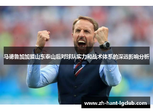 马德鲁加加盟山东泰山后对球队实力和战术体系的深远影响分析 马德鲁加加盟山东泰山后对球队实力和战术体系的深远影响分析