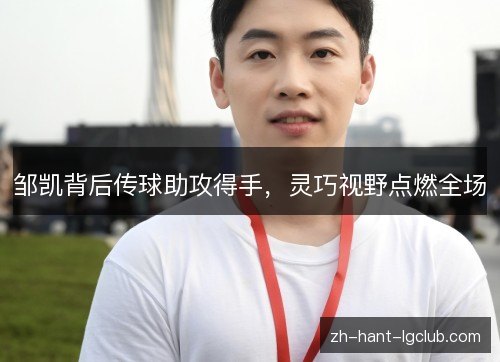 邹凯背后传球助攻得手，灵巧视野点燃全场