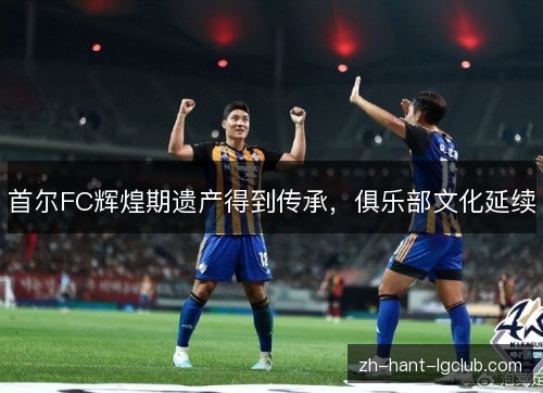 首尔FC辉煌期遗产得到传承，俱乐部文化延续