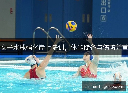 女子水球强化岸上陆训,体能储备与伤防并重 女子水球强化岸上陆训,体能储备与伤防并重