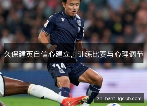 久保建英自信心建立,训练比赛与心理调节 久保建英自信心建立,训练比赛与心理调节
