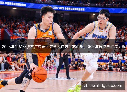 2005年CBA总决赛广东宏远末节大逆转江苏南钢,篮板与低位单打成关键 2005年CBA总决赛广东宏远末节大逆转江苏南钢,篮板与低位单打成关键
